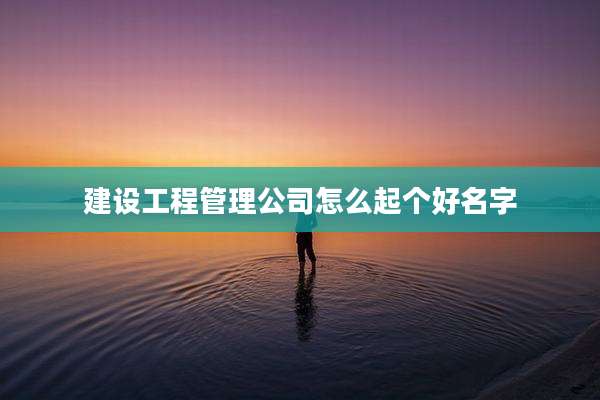 建设工程管理公司怎么起个好名字