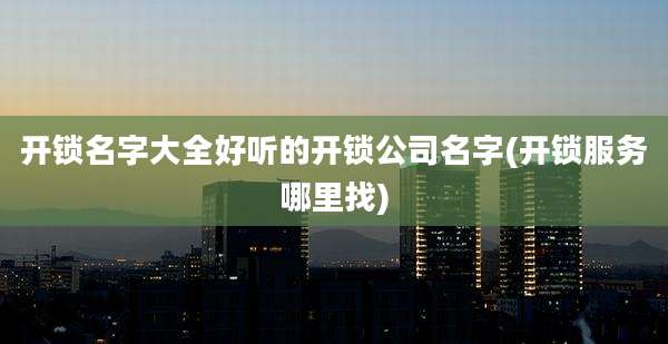 开锁名字大全好听的开锁公司名字(开锁服务哪里找)