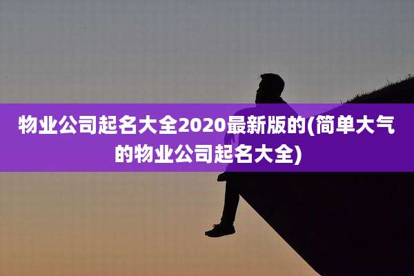 物业公司起名大全2020最新版的(简单大气的物业公司起名大全)