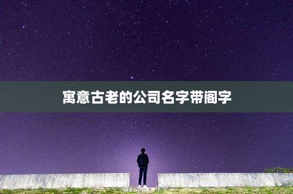 寓意古老的公司名字带阁字