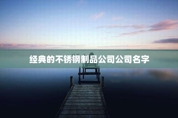 经典的不锈钢制品公司公司名字