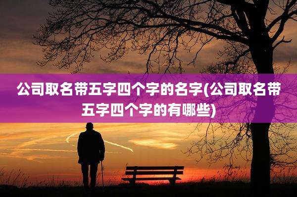 公司取名带五字四个字的名字(公司取名带五字四个字的有哪些)