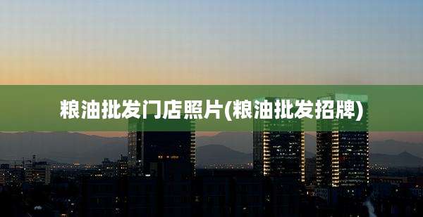 粮油批发门店照片(粮油批发招牌)