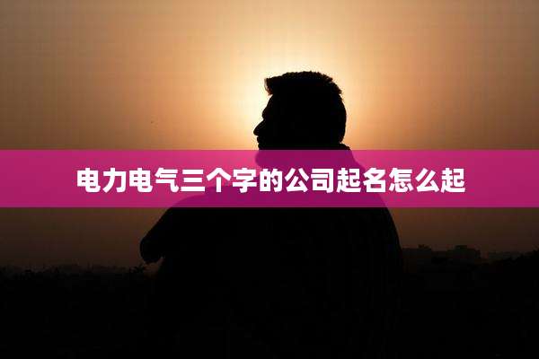 电力电气三个字的公司起名怎么起