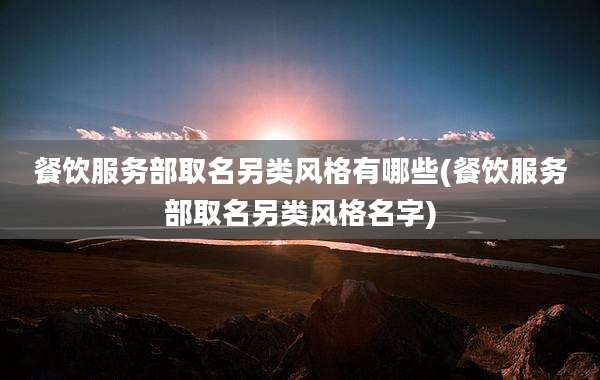 餐饮服务部取名另类风格有哪些(餐饮服务部取名另类风格名字)