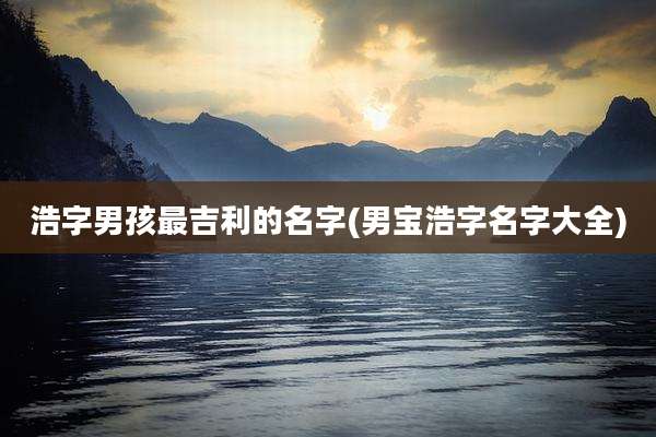 浩字男孩最吉利的名字(男宝浩字名字大全)