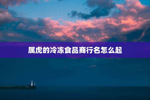 属虎的冷冻食品商行名怎么起