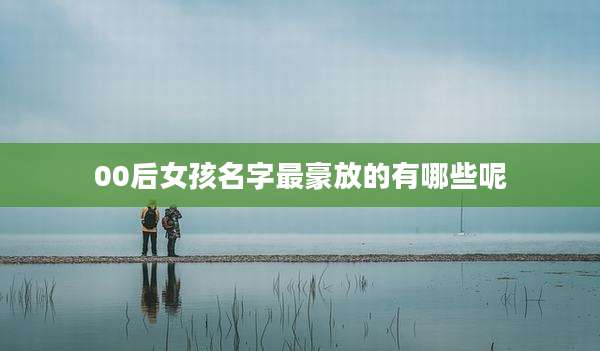 00后女孩名字最豪放的有哪些呢
