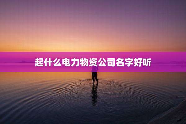 起什么电力物资公司名字好听