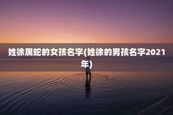 姓徐属蛇的女孩名字(姓徐的男孩名字2021年)