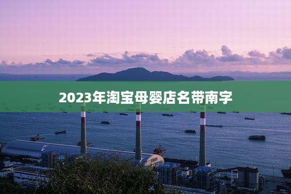 2023年淘宝母婴店名带南字