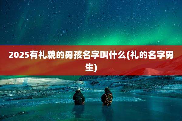 2025有礼貌的男孩名字叫什么(礼的名字男生)