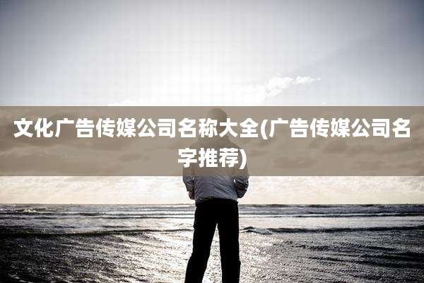 文化广告传媒公司名称大全(广告传媒公司名字推荐)