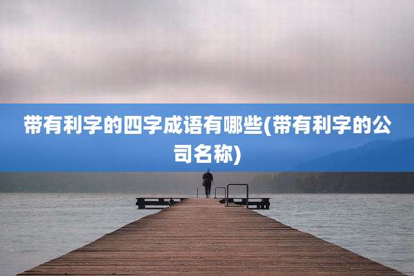 带有利字的四字成语有哪些(带有利字的公司名称)