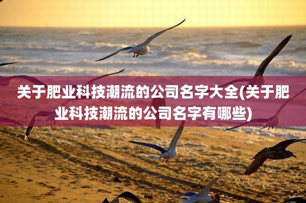 关于肥业科技潮流的公司名字大全(关于肥业科技潮流的公司名字有哪些)