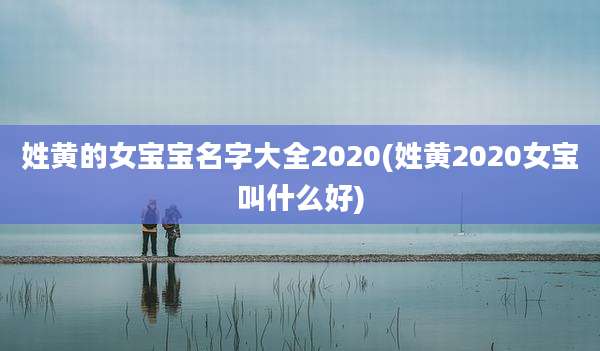 姓黄的女宝宝名字大全2020(姓黄2020女宝叫什么好)