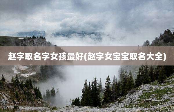 赵字取名字女孩最好(赵字女宝宝取名大全)