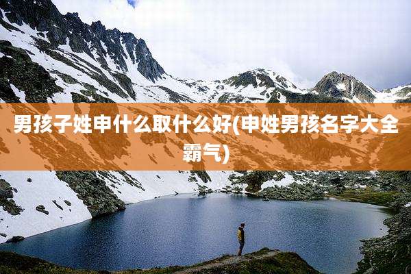 男孩子姓申什么取什么好(申姓男孩名字大全霸气)