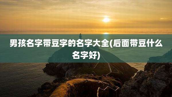男孩名字带豆字的名字大全(后面带豆什么名字好)