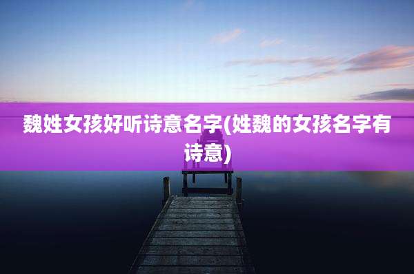 魏姓女孩好听诗意名字(姓魏的女孩名字有诗意)