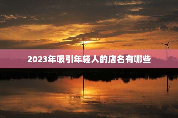 2023年吸引年轻人的店名有哪些