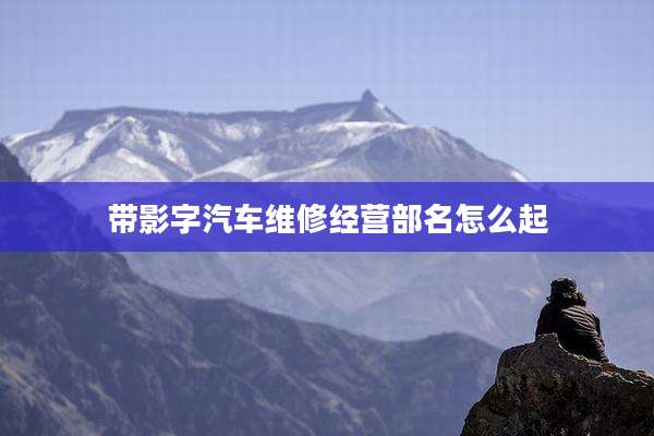 带影字汽车维修经营部名怎么起