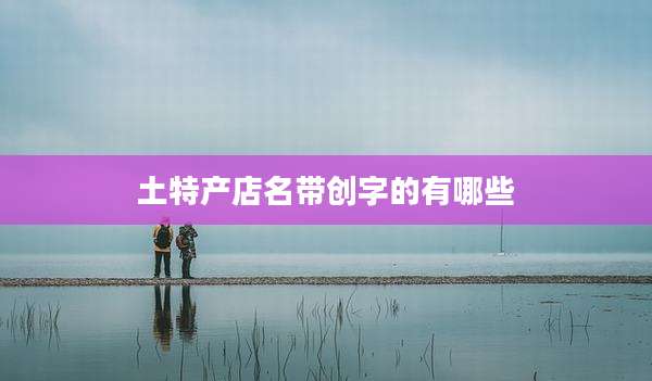 土特产店名带创字的有哪些