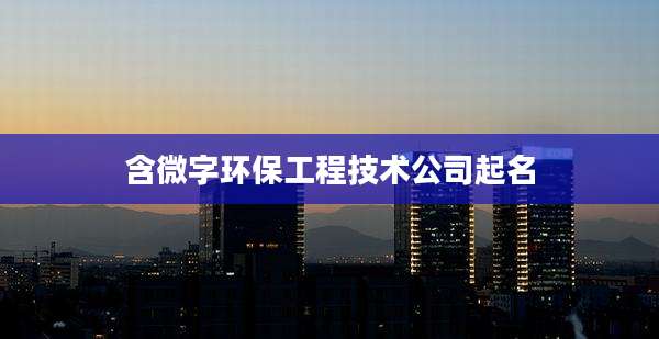 含微字环保工程技术公司起名