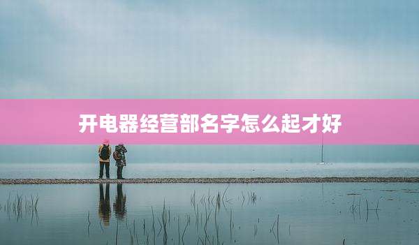 开电器经营部名字怎么起才好