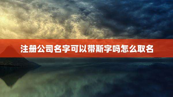注册公司名字可以带斯字吗怎么取名