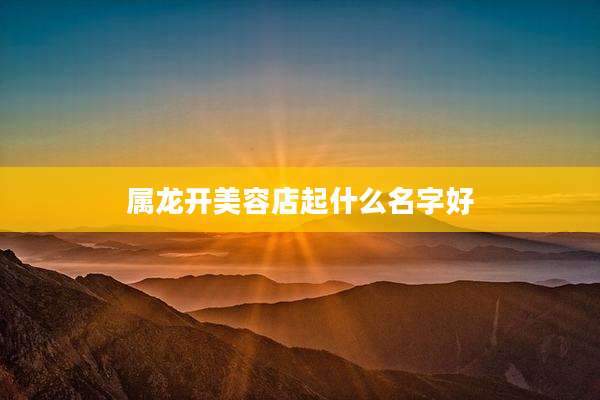 属龙开美容店起什么名字好