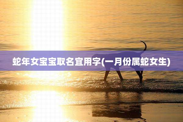蛇年女宝宝取名宜用字(一月份属蛇女生)