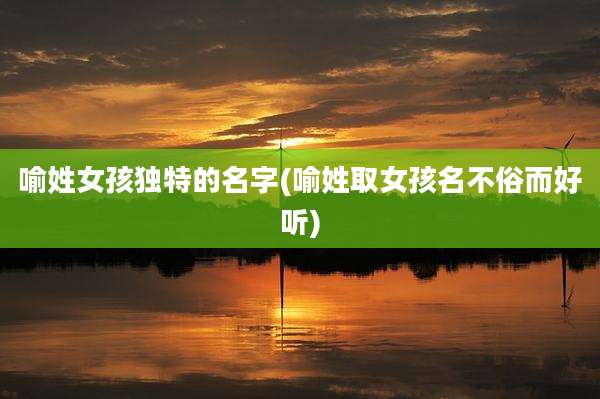 喻姓女孩独特的名字(喻姓取女孩名不俗而好听)