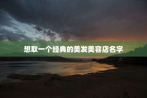想取一个经典的美发美容店名字