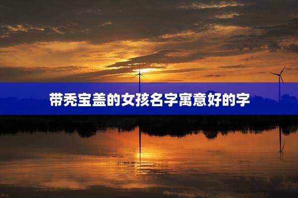 带秃宝盖的女孩名字寓意好的字