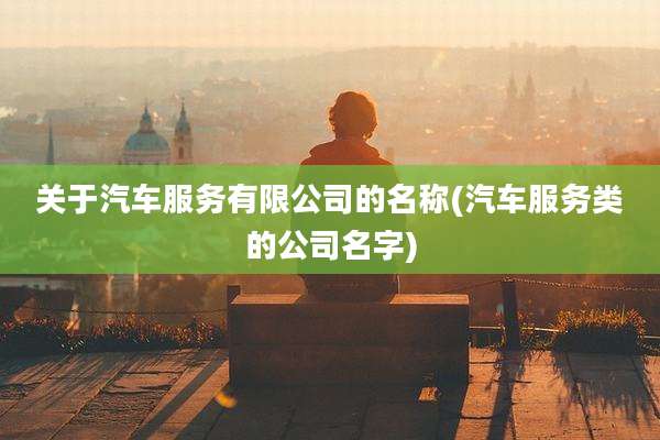 关于汽车服务有限公司的名称(汽车服务类的公司名字)