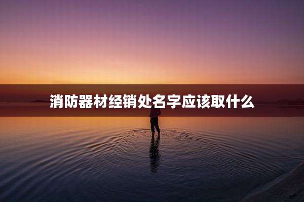 消防器材经销处名字应该取什么