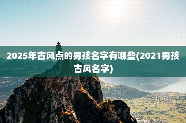 2025年古风点的男孩名字有哪些(2021男孩古风名字)