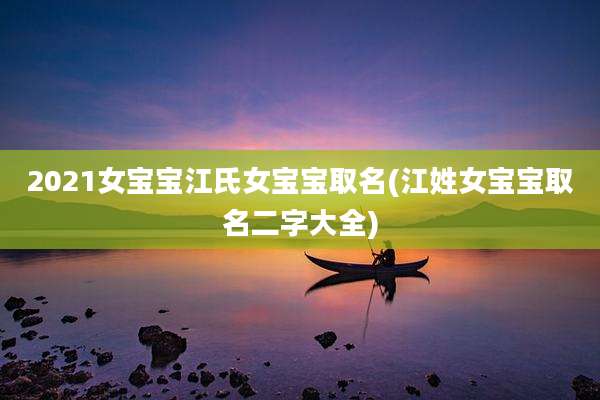 2021女宝宝江氏女宝宝取名(江姓女宝宝取名二字大全)