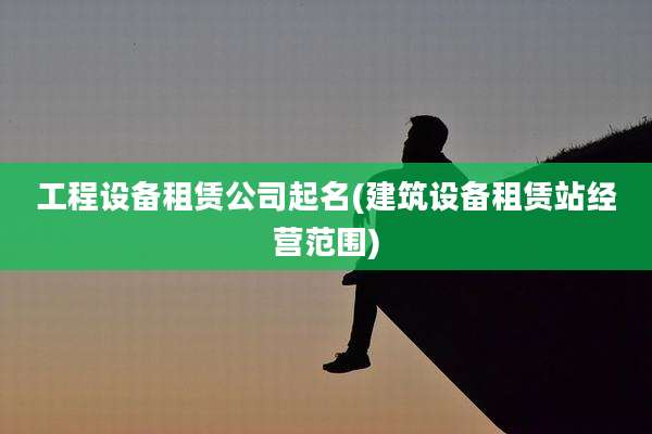 工程设备租赁公司起名(建筑设备租赁站经营范围)