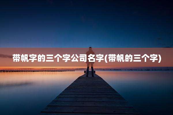 带帆字的三个字公司名字(带帆的三个字)