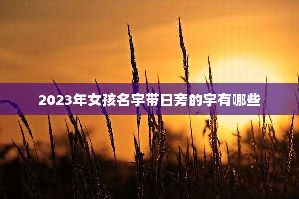 2023年女孩名字带日旁的字有哪些