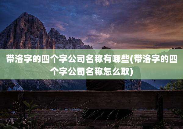 带洛字的四个字公司名称有哪些(带洛字的四个字公司名称怎么取)