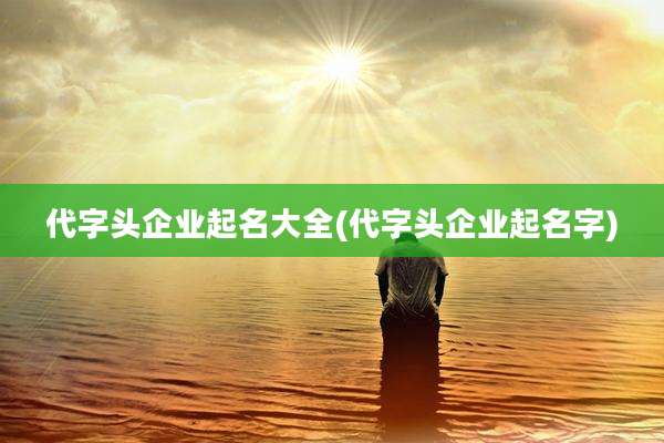 代字头企业起名大全(代字头企业起名字)