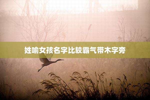 姓喻女孩名字比较霸气带木字旁