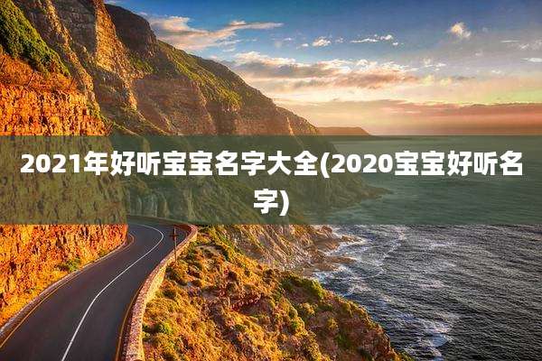 2021年好听宝宝名字大全(2020宝宝好听名字)