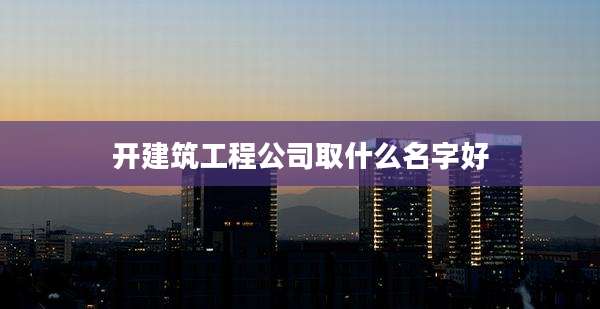 开建筑工程公司取什么名字好