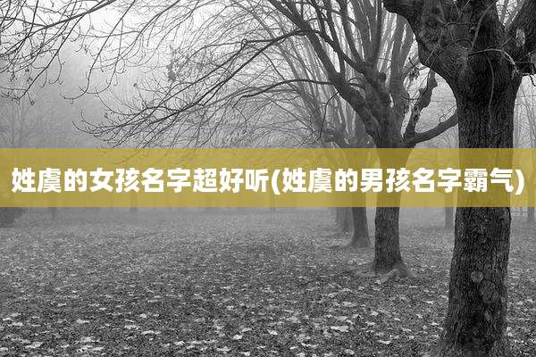 姓虞的女孩名字超好听(姓虞的男孩名字霸气)
