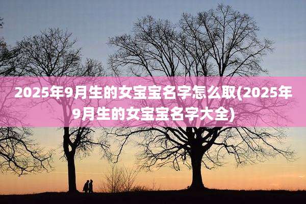 2025年9月生的女宝宝名字怎么取(2025年9月生的女宝宝名字大全)
