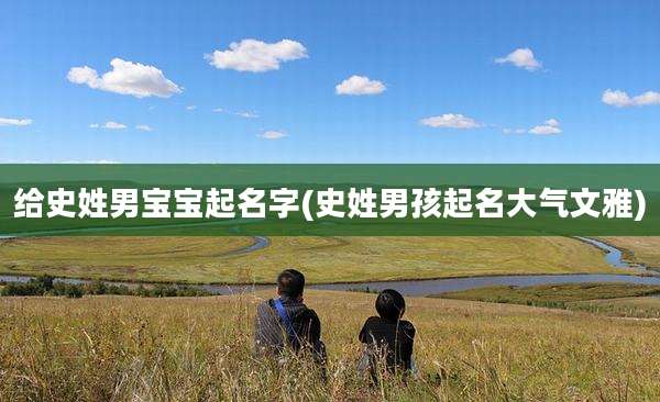 给史姓男宝宝起名字(史姓男孩起名大气文雅)